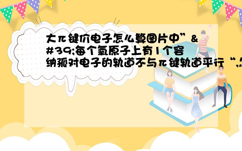 大π键价电子怎么算图片中”'每个氧原子上有1个容纳孤对电子的轨道不与π键轨道平行“,怎么看出来的,还有二氧化氯为