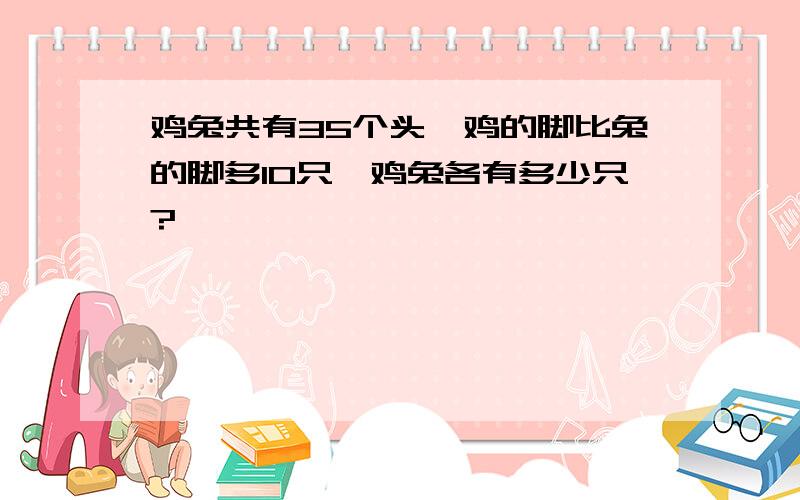 鸡兔共有35个头,鸡的脚比兔的脚多10只,鸡兔各有多少只?