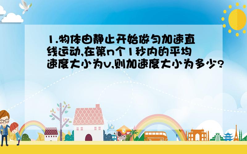 1.物体由静止开始做匀加速直线运动,在第n个1秒内的平均速度大小为v,则加速度大小为多少?