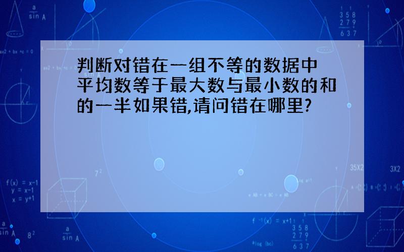 判断对错在一组不等的数据中 平均数等于最大数与最小数的和的一半如果错,请问错在哪里?