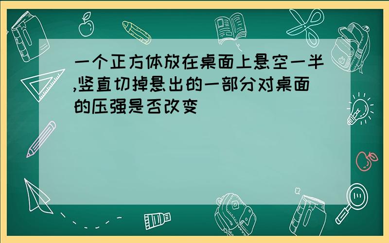 一个正方体放在桌面上悬空一半,竖直切掉悬出的一部分对桌面的压强是否改变