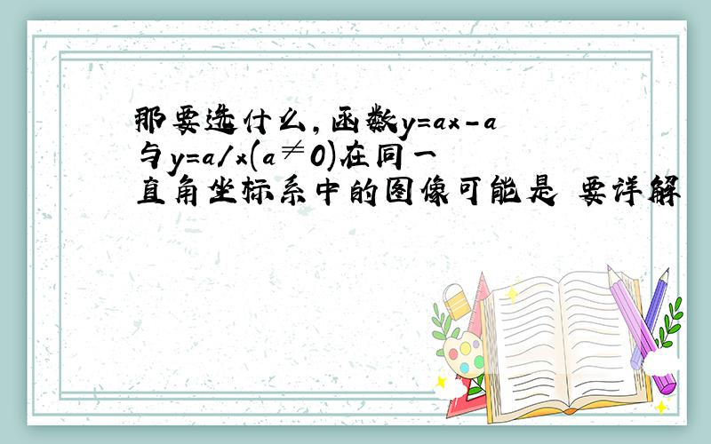 那要选什么,函数y=ax-a与y=a/x(a≠0)在同一直角坐标系中的图像可能是 要详解