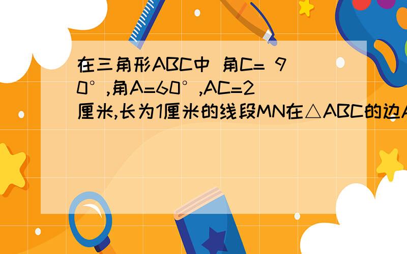 在三角形ABC中 角C= 90°,角A=60°,AC=2厘米,长为1厘米的线段MN在△ABC的边AB上沿着AB的方向以1