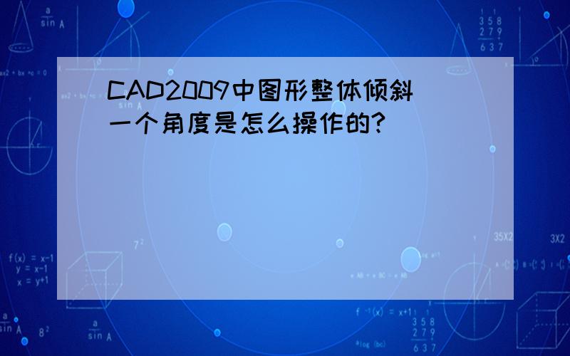 CAD2009中图形整体倾斜一个角度是怎么操作的?