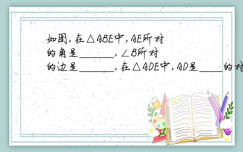 如图,在△ABE中,AE所对的角是______,∠B所对的边是______,在△ADE中,AD是____的对边；求原因