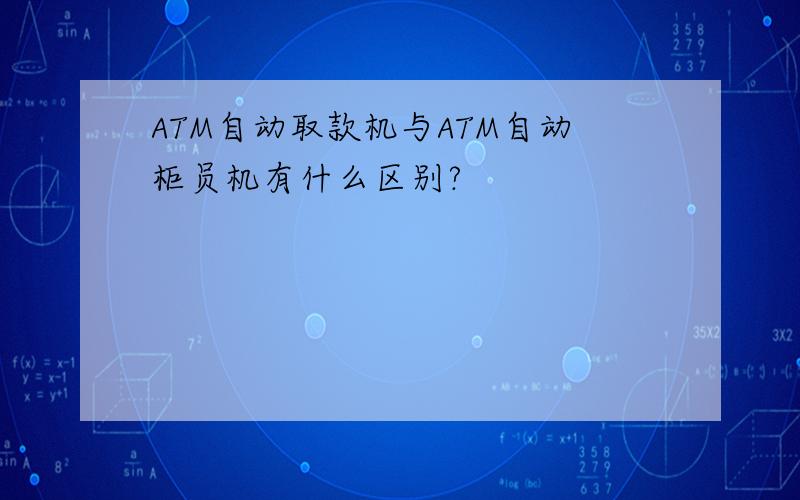 ATM自动取款机与ATM自动柜员机有什么区别?