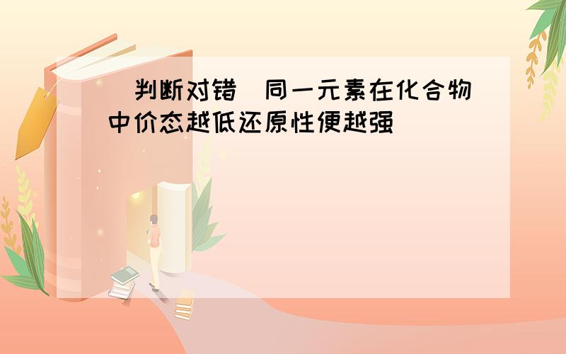 （判断对错）同一元素在化合物中价态越低还原性便越强