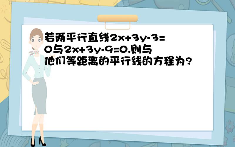 若两平行直线2x+3y-3=0与2x+3y-9=0.则与他们等距离的平行线的方程为?