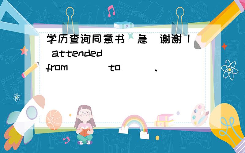 学历查询同意书（急）谢谢 I attended ( ) from ( ) to ( ).