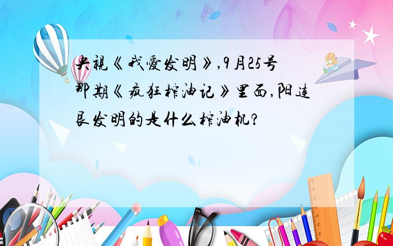 央视《我爱发明》,9月25号那期《疯狂榨油记》里面,阳连艮发明的是什么榨油机?