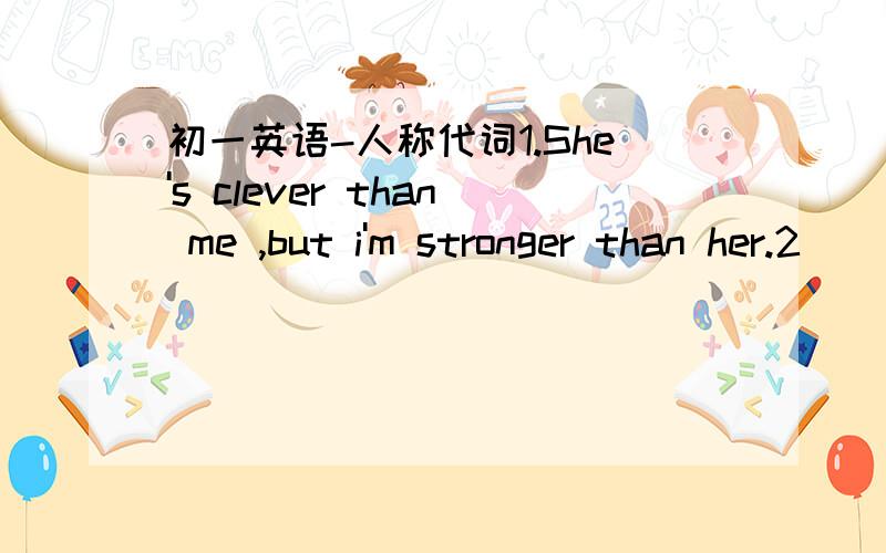 初一英语-人称代词1.She's clever than me ,but i'm stronger than her.2