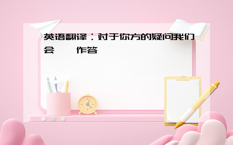 英语翻译：对于你方的疑问我们会一一作答