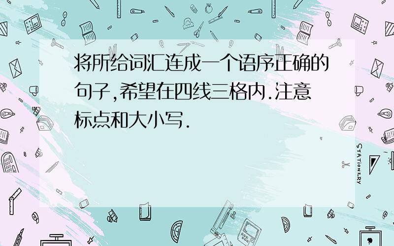 将所给词汇连成一个语序正确的句子,希望在四线三格内.注意标点和大小写.