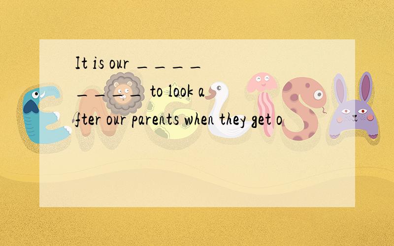 It is our ________ to look after our parents when they get o