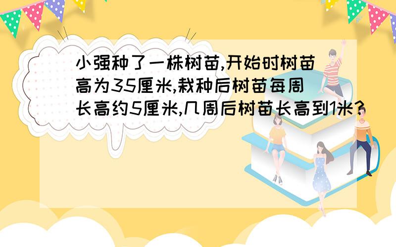 小强种了一株树苗,开始时树苗高为35厘米,栽种后树苗每周长高约5厘米,几周后树苗长高到1米?