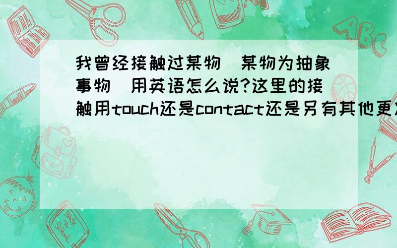 我曾经接触过某物（某物为抽象事物）用英语怎么说?这里的接触用touch还是contact还是另有其他更准的词?