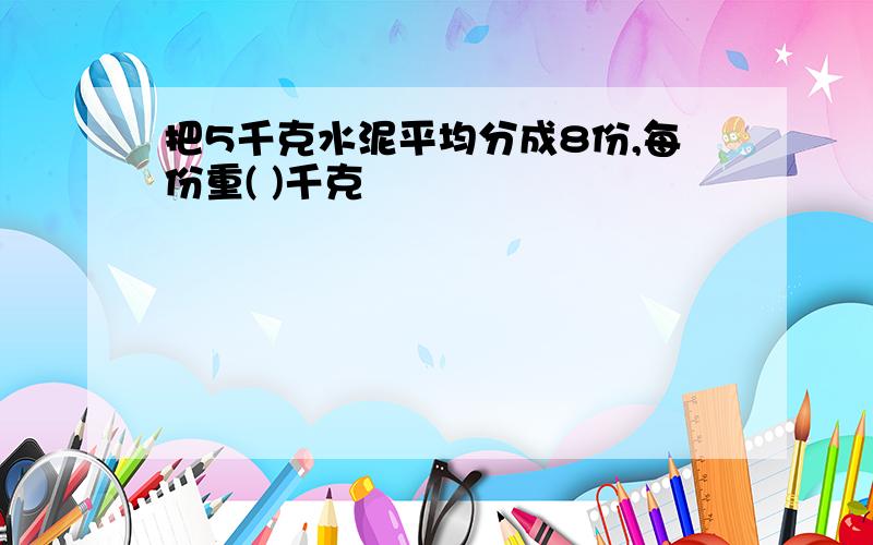 把5千克水泥平均分成8份,每份重( )千克