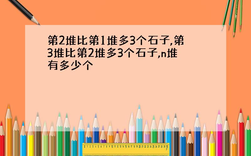 第2堆比第1堆多3个石子,第3堆比第2堆多3个石子,n堆有多少个