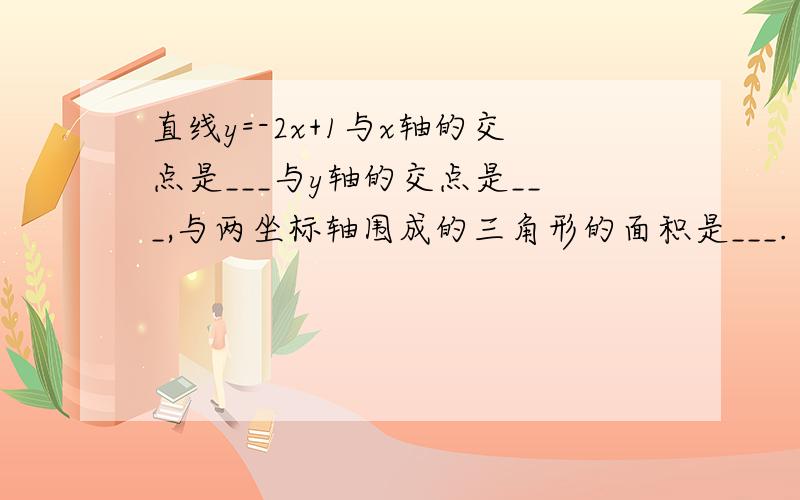 直线y=-2x+1与x轴的交点是___与y轴的交点是___,与两坐标轴围成的三角形的面积是___.