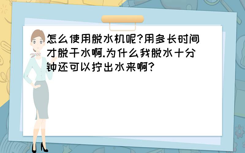 怎么使用脱水机呢?用多长时间才脱干水啊.为什么我脱水十分钟还可以拧出水来啊?