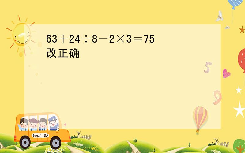 63＋24÷8－2×3＝75改正确