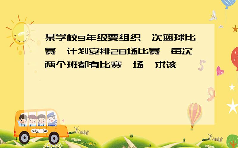 某学校9年级要组织一次篮球比赛,计划安排28场比赛,每次两个班都有比赛一场,求该