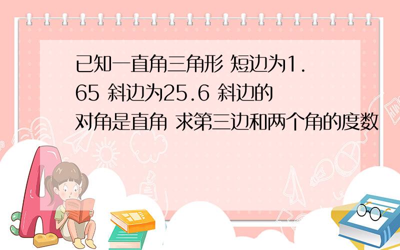 已知一直角三角形 短边为1.65 斜边为25.6 斜边的对角是直角 求第三边和两个角的度数