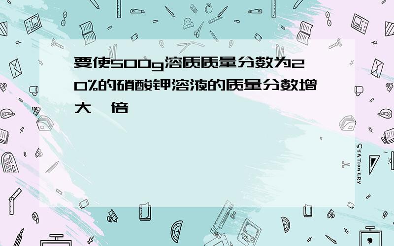 要使500g溶质质量分数为20%的硝酸钾溶液的质量分数增大一倍