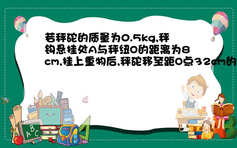 若秤砣的质量为0.5kg,秤钩悬挂处A与秤纽O的距离为8cm,挂上重物后,秤砣移至距O点32cm的B处,秤杆平衡.（1）