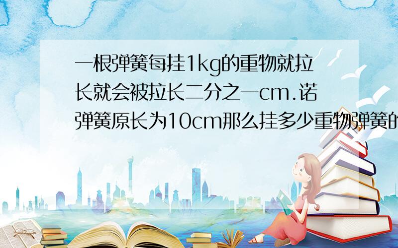 一根弹簧每挂1kg的重物就拉长就会被拉长二分之一cm.诺弹簧原长为10cm那么挂多少重物弹簧的长为13cm?