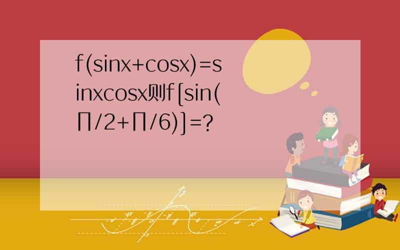 f(sinx+cosx)=sinxcosx则f[sin(∏/2+∏/6)]=?