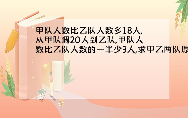 甲队人数比乙队人数多18人,从甲队调20人到乙队,甲队人数比乙队人数的一半少3人,求甲乙两队原有多少人?