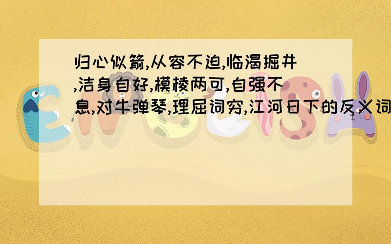 归心似箭,从容不迫,临渴掘井,洁身自好,模棱两可,自强不息,对牛弹琴,理屈词穷,江河日下的反义词