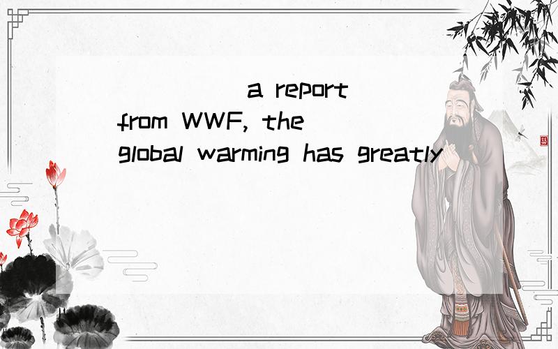 _____ a report from WWF, the global warming has greatly ____