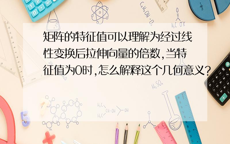 矩阵的特征值可以理解为经过线性变换后拉伸向量的倍数,当特征值为0时,怎么解释这个几何意义?