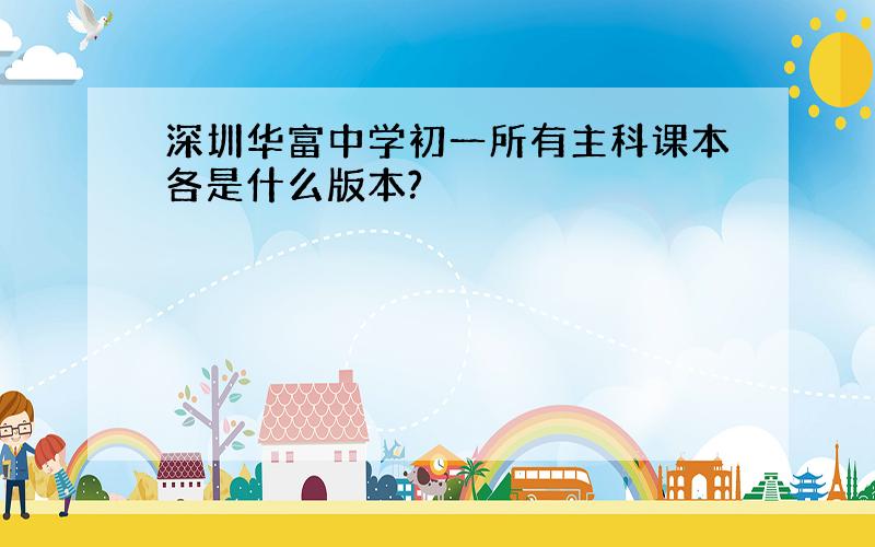 深圳华富中学初一所有主科课本各是什么版本?