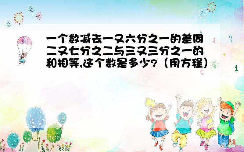 一个数减去一又六分之一的差同二又七分之二与三又三分之一的和相等,这个数是多少?（用方程）