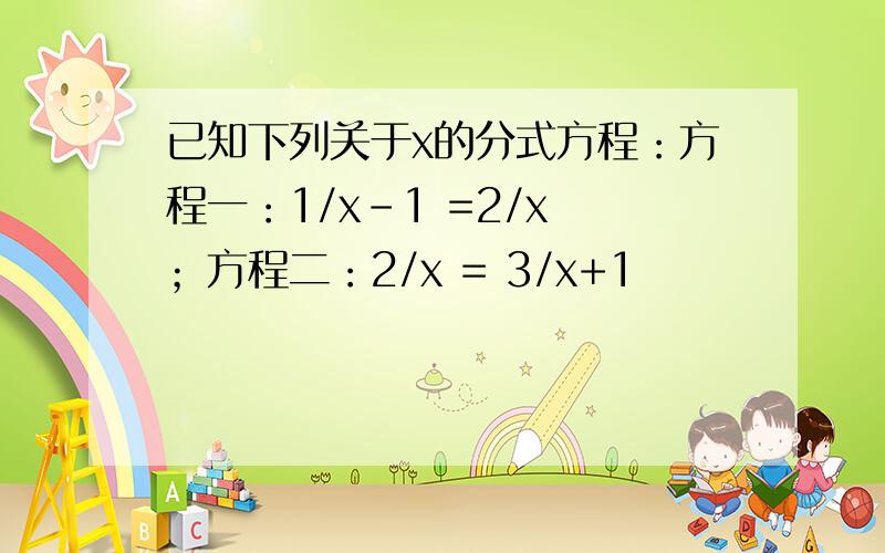 已知下列关于x的分式方程：方程一：1/x-1 =2/x ；方程二：2/x = 3/x+1