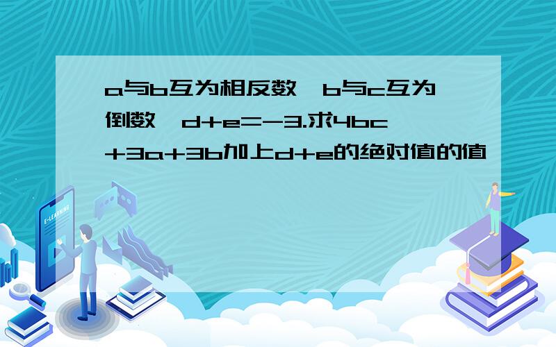 a与b互为相反数,b与c互为倒数,d+e=-3.求4bc+3a+3b加上d+e的绝对值的值