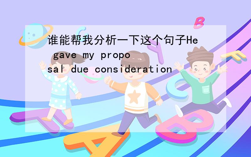 谁能帮我分析一下这个句子He gave my proposal due consideration