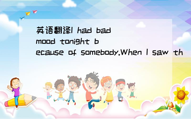 英语翻译I had bad mood tonight because of somebody.When I saw th