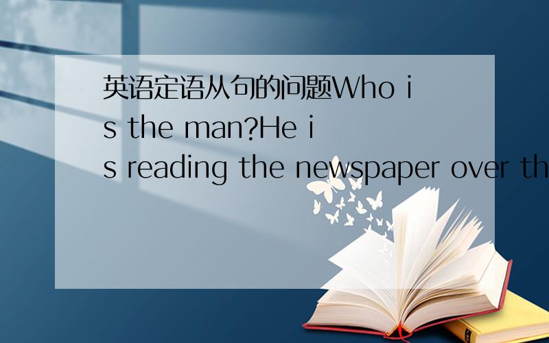 英语定语从句的问题Who is the man?He is reading the newspaper over the