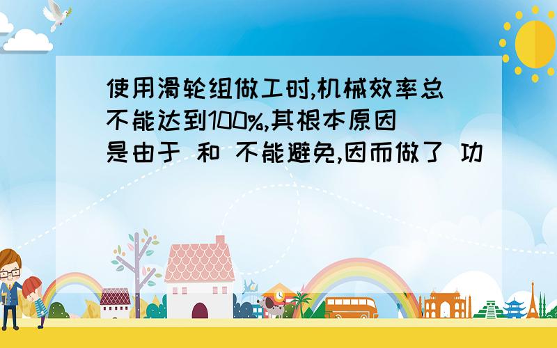 使用滑轮组做工时,机械效率总不能达到100%,其根本原因是由于 和 不能避免,因而做了 功