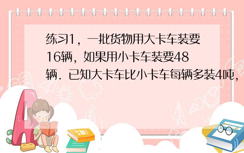 练习1，一批货物用大卡车装要16辆，如果用小卡车装要48辆．已知大卡车比小卡车每辆多装4吨，问这批货物有多少吨？