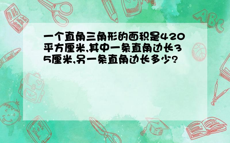 一个直角三角形的面积是420平方厘米,其中一条直角边长35厘米,另一条直角边长多少?