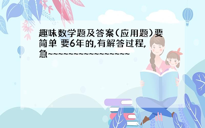 趣味数学题及答案(应用题)要简单 要6年的,有解答过程,急~~~~~~~~~~~~~~~~