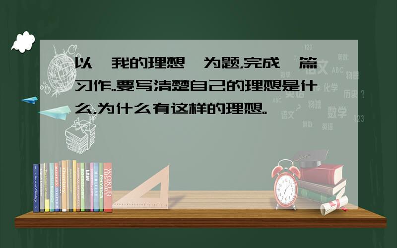 以《我的理想》为题，完成一篇习作。要写清楚自己的理想是什么，为什么有这样的理想。