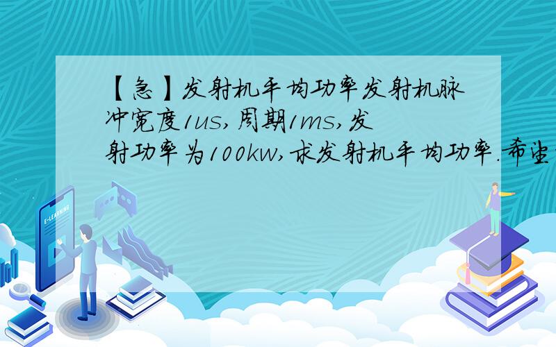 【急】发射机平均功率发射机脉冲宽度1us,周期1ms,发射功率为100kw,求发射机平均功率.希望能给出计算过程,