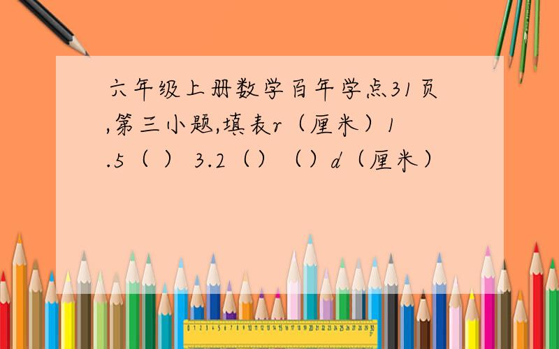 六年级上册数学百年学点31页,第三小题,填表r（厘米）1.5（ ） 3.2（）（）d（厘米）