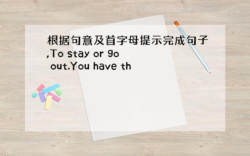 根据句意及首字母提示完成句子,To stay or go out.You have th